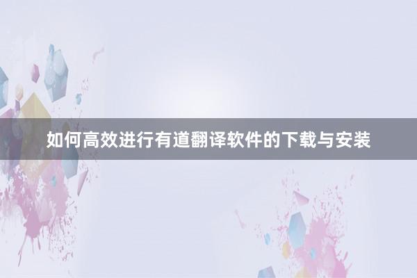 如何高效进行有道翻译软件的下载与安装