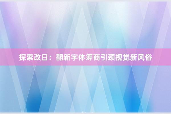 探索改日：翻新字体筹商引颈视觉新风俗