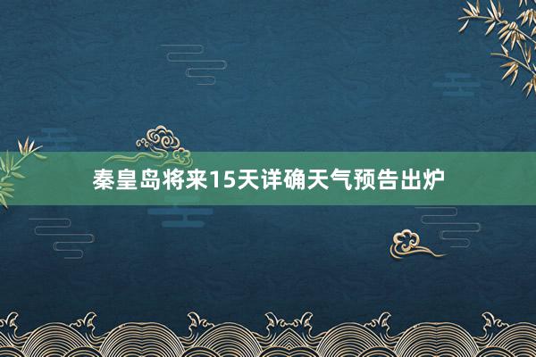 秦皇岛将来15天详确天气预告出炉